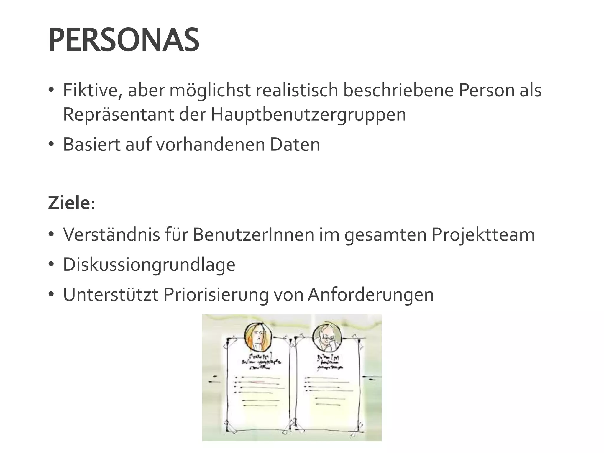 PERSONAS
• Fiktive, aber möglichst realistisch beschriebene Person als
Repräsentant der Hauptbenutzergruppen
• Basiert auf vorhandenen Daten
Ziele:
• Verständnis für BenutzerInnen im gesamten Projektteam
• Diskussiongrundlage
• Unterstützt Priorisierung von Anforderungen
 