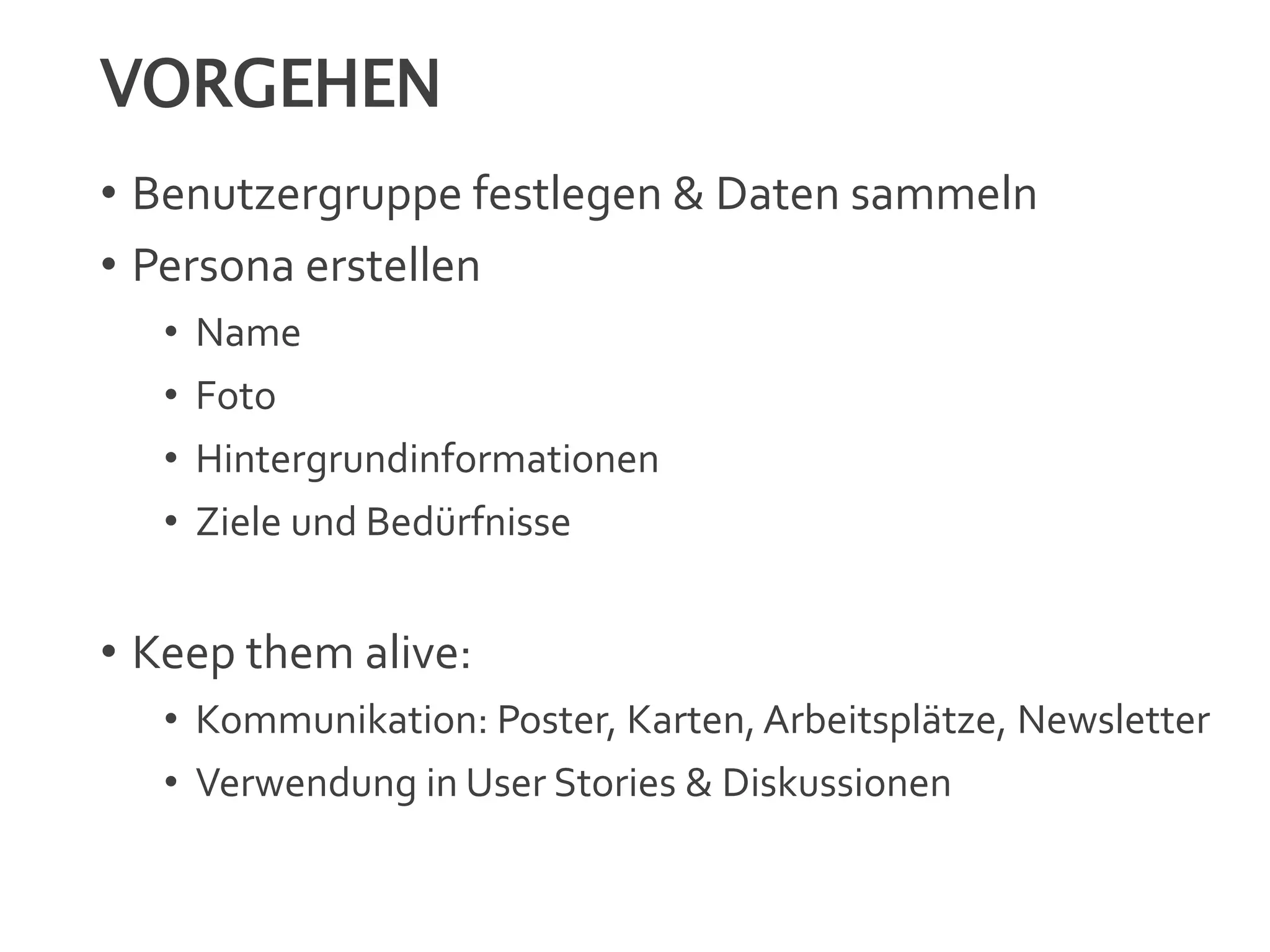 VORGEHEN
• Benutzergruppe festlegen & Daten sammeln
• Persona erstellen
• Name
• Foto
• Hintergrundinformationen
• Ziele und Bedürfnisse
• Keep them alive:
• Kommunikation: Poster, Karten, Arbeitsplätze, Newsletter
• Verwendung in User Stories & Diskussionen
 