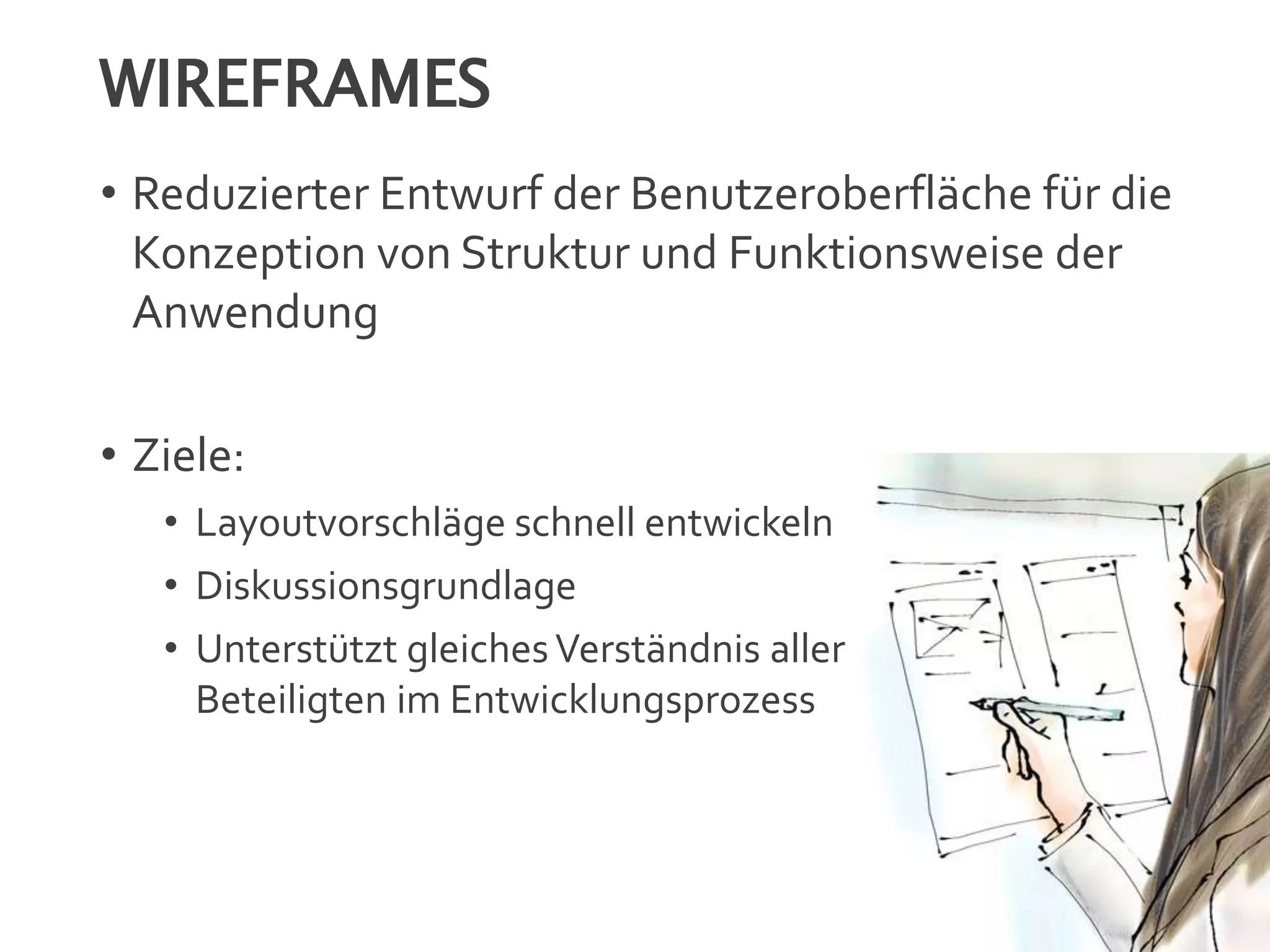 WIREFRAMES
• Reduzierter Entwurf der Benutzeroberfläche für die
Konzeption von Struktur und Funktionsweise der
Anwendung
• Ziele:
• Layoutvorschläge schnell entwickeln
• Diskussionsgrundlage
• Unterstützt gleichesVerständnis aller
Beteiligten im Entwicklungsprozess
 