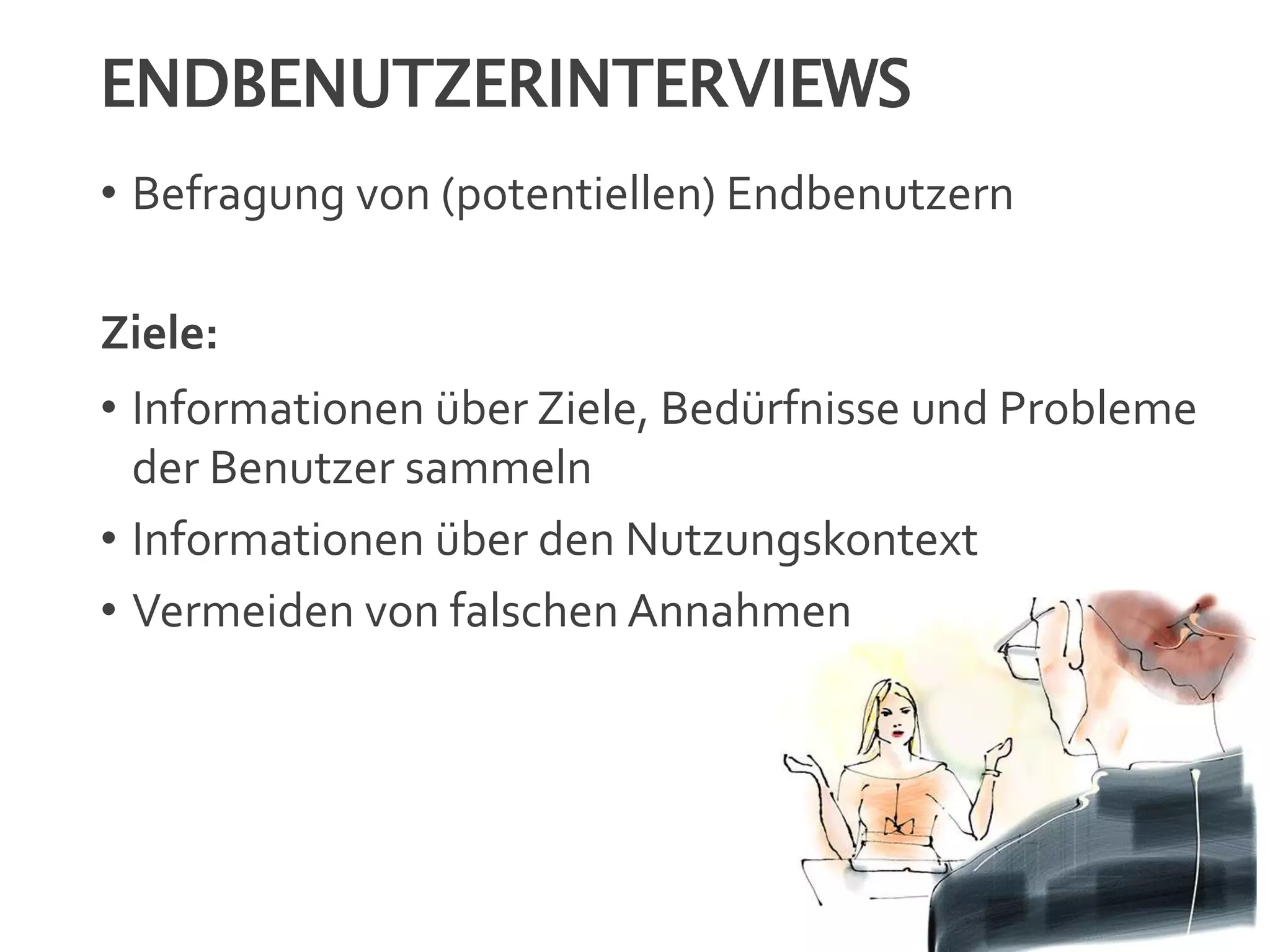 ENDBENUTZERINTERVIEWS
• Befragung von (potentiellen) Endbenutzern
Ziele:
• Informationen über Ziele, Bedürfnisse und Probleme
der Benutzer sammeln
• Informationen über den Nutzungskontext
• Vermeiden von falschen Annahmen
 