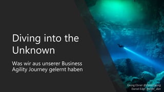 Diving into the
Unknown
Was wir aus unserer Business
Agility Journey gelernt haben
Georg Ebner @EbnerGeorg
Daniel Eder @eder_dan
 