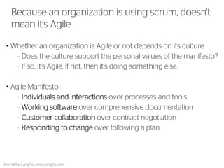 •Whether an organization is Agile or not depends on its culture. 
•Does the culture support the personal values of the manifesto? 
•If so, it's Agile, if not, then it's doing something else. 
•Agile Manifesto 
•Individuals and interactions over processes and tools 
•Working software over comprehensive documentation 
•Customer collaboration over contract negotiation 
•Responding to change over following a plan 
Jens Wilke, LangFox, www.langfox.com 
14 
Because an organization is using scrum, doesn't mean it's Agile  
