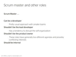 Scrum Master … 
Can be a developer 
–Pretty usual approach with smaller teams 
Shouldn’t be the lead developer 
–Has a tendency to disrupt the self-organization 
Shouldn’t be the product owner 
–These roles have generally too different agendas and possibly conflicting interests 
Should be internal 
Jens Wilke, LangFox, www.langfox.com 
18 
Scrum master and other roles  