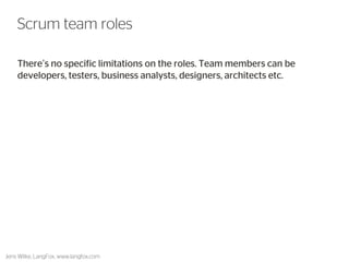 There’s no specific limitations on the roles. Team members can be developers, testers, business analysts, designers, architects etc. 
24 
Scrum team roles 
Jens Wilke, LangFox, www.langfox.com  