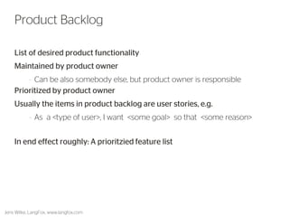 List of desired product functionality 
Maintained by product owner 
–Can be also somebody else, but product owner is responsible 
Prioritized by product owner 
Usually the items in product backlog are user stories, e.g. 
–As a <type of user>, I want <some goal> so that <some reason> 
In end effect roughly: A prioritzied feature list 
30 
Product Backlog 
Jens Wilke, LangFox, www.langfox.com  