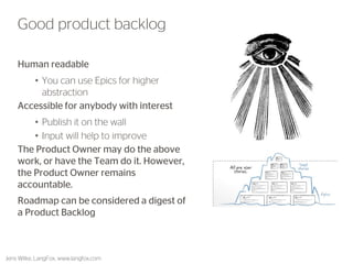 Human readable 
•You can use Epics for higher abstraction 
Accessible for anybody with interest 
•Publish it on the wall 
•Input will help to improve 
The Product Owner may do the above work, or have the Team do it. However, the Product Owner remains accountable. 
Roadmap can be considered a digest of a Product Backlog 
Jens Wilke, LangFox, www.langfox.com 
34 
Good product backlog  