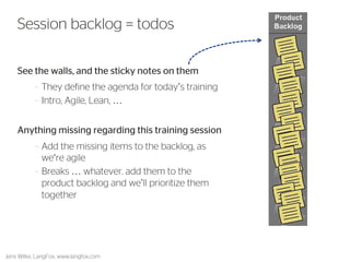 See the walls, and the sticky notes on them 
–They define the agenda for today’s training 
–Intro, Agile, Lean, … 
Anything missing regarding this training session 
–Add the missing items to the backlog, as we‘re agile 
–Breaks … whatever. add them to the product backlog and we’ll prioritize them together 
4 
Session backlog = todos 
Jens Wilke, LangFox, www.langfox.com  