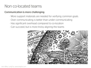 Communication is more challenging 
–More support materials are needed for verifying common goals 
–Over communicating is better than under communicating 
–Has significant overhead compared to co-location 
–Can succeed, but is more tricky aligning the teams 
Non co-located teams 
Jens Wilke, LangFox, www.langfox.com  