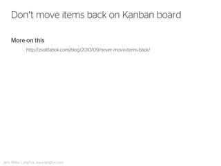 More on this 
–http://zsoltfabok.com/blog/2010/09/never-move-items-back/ 
Don‘t move items back on Kanban board 
Jens Wilke, LangFox, www.langfox.com  