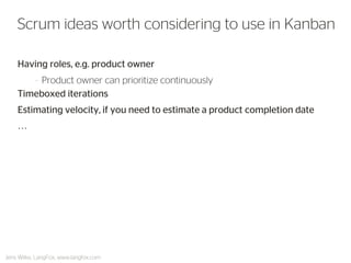 Having roles, e.g. product owner 
–Product owner can prioritize continuously 
Timeboxed iterations 
Estimating velocity, if you need to estimate a product completion date 
… 
Scrum ideas worth considering to use in Kanban 
Jens Wilke, LangFox, www.langfox.com  