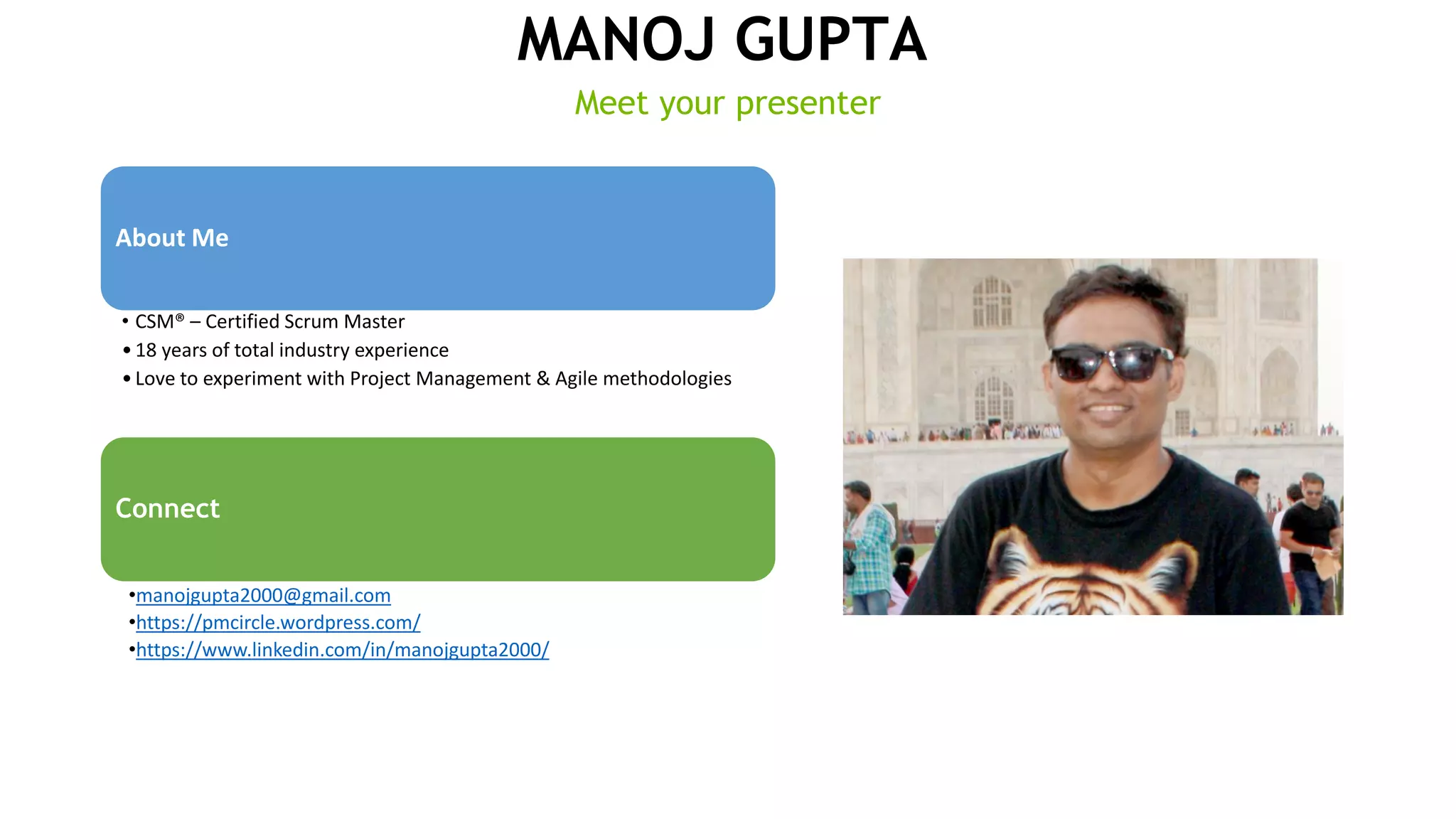 MANOJ GUPTA
Meet your presenter
About Me
• CSM® – Certified Scrum Master
•18 years of total industry experience
•Love to experiment with Project Management & Agile methodologies
Connect
•manojgupta2000@gmail.com
•https://pmcircle.wordpress.com/
•https://www.linkedin.com/in/manojgupta2000/
 