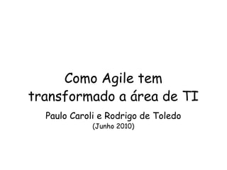 Como Agile tem transformado a área de TI Paulo Caroli e Rodrigo de Toledo (Junho 2010) 