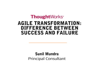 AGILE TRANSFORMATION:
DIFFERENCE BETWEEN
SUCCESS AND FAILURE
Sunil Mundra
Principal Consultant
 