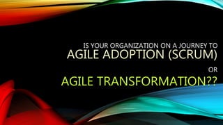 IS YOUR ORGANIZATION ON A JOURNEY TO
AGILE ADOPTION (SCRUM)
OR
AGILE TRANSFORMATION??
 