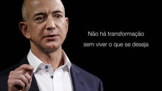 Não há transformação
sem viver o que se deseja
 