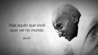 Seja aquilo que você
quer ver no mundo
Gandhi
 