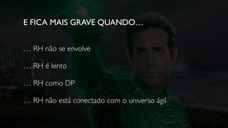 … RH não se envolve
… RH é lento
… RH como DP
… RH não está conectado com o universo ágil
E FICA MAIS GRAVE QUANDO…
 