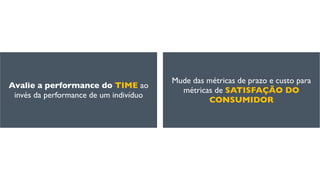 Mude das métricas de prazo e custo para
métricas de SATISFAÇÃO DO
CONSUMIDOR
Avalie a performance do TIME ao
invés da performance de um indivíduo
 