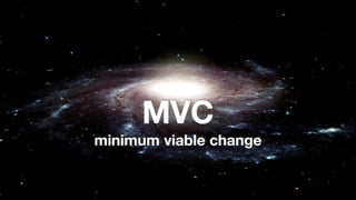 MVC
minimum viable change
 