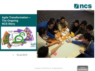 GROUP
ENTERPRISE
Copyright 2014 NCS Pte. Ltd. All Rights Reserved.
• 18 Jul 2014
Agile Transformation –
The Ongoing
NCS Story
 
