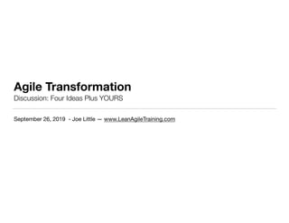 Agile Transformation
Discussion: Four Ideas Plus YOURS
September 26, 2019 - Joe Little — www.LeanAgileTraining.com
 