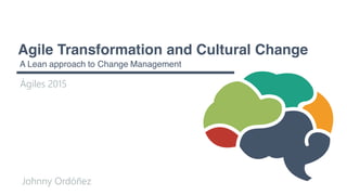 Agile Transformation and Cultural Change
A Lean approach to Change Management
Ágiles 2015
Johnny Ordóñez
 