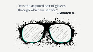 “It is the acquired pair of glasses
through which we see life.”
– Mbarek A.
 