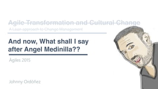 Johnny Ordóñez
And now, What shall I say
after Angel Medinilla??
Ágiles 2015
Agile Transformation and Cultural Change
A Le...