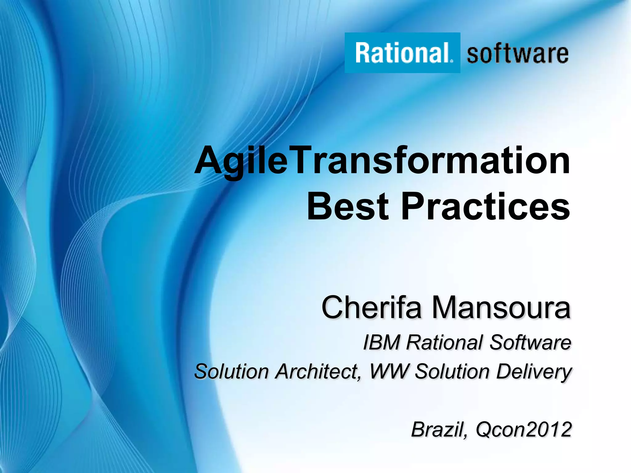 AgileTransformation
      Best Practices

             Cherifa Mansoura
                   IBM Rational Software
Solution Architect, WW Solution Delivery

                      Brazil, Qcon2012
                                 © 2006 IBM Corporation
                                        © 2007 IBM Corporation
 