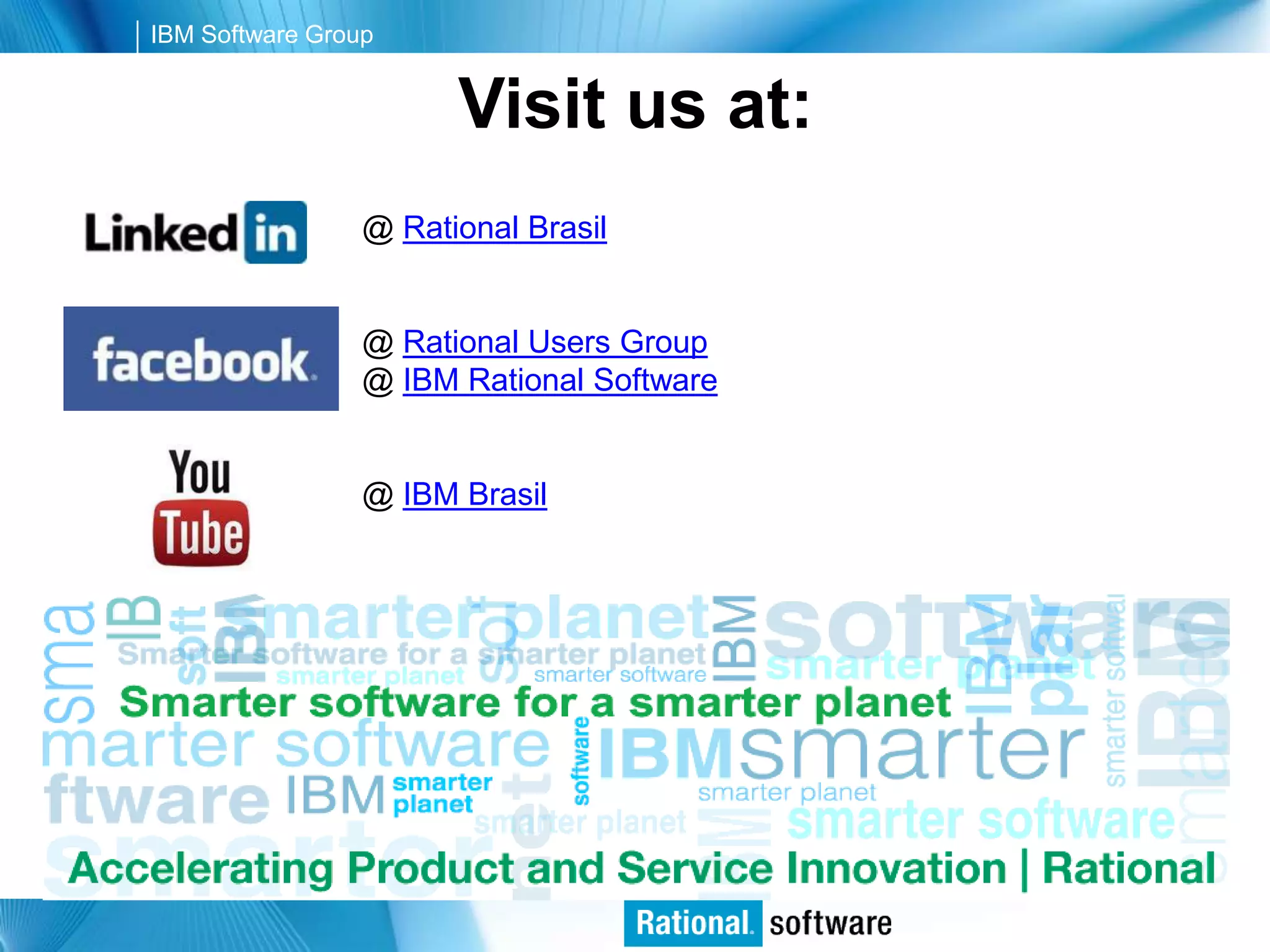 IBM Software Group


                       Visit us at:
                 @ Rational Brasil


                 @ Rational Users Group
                 @ IBM Rational Software


                 @ IBM Brasil




                                           © 2006 IBM Corporation
 