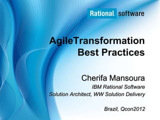 AgileTransformation
      Best Practices

             Cherifa Mansoura
                   IBM Rational Software
Solution Architect, WW Solution Delivery

                      Brazil, Qcon2012
                                 © 2006 IBM Corporation
                                        © 2007 IBM Corporation
 