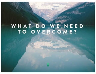 W H A T D O W E N E E D
T O O V E R C O M E ?
 