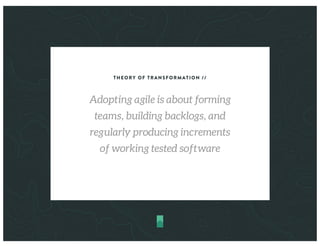 THEORY OF TRANSFORMATION //
Adopting agile is about forming
teams, building backlogs, and
regularly producing increments
of working tested software
 