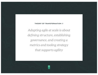 THEORY OF TRANSFORMATION //
Adopting agile at scale is about
defining structure, establishing
governance, and creating a
metrics and tooling strategy
that supports agility
 