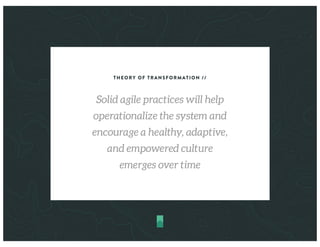 THEORY OF TRANSFORMATION //
Solid agile practices will help
operationalize the system and
encourage a healthy, adaptive,
and empowered culture
emerges over time
 
