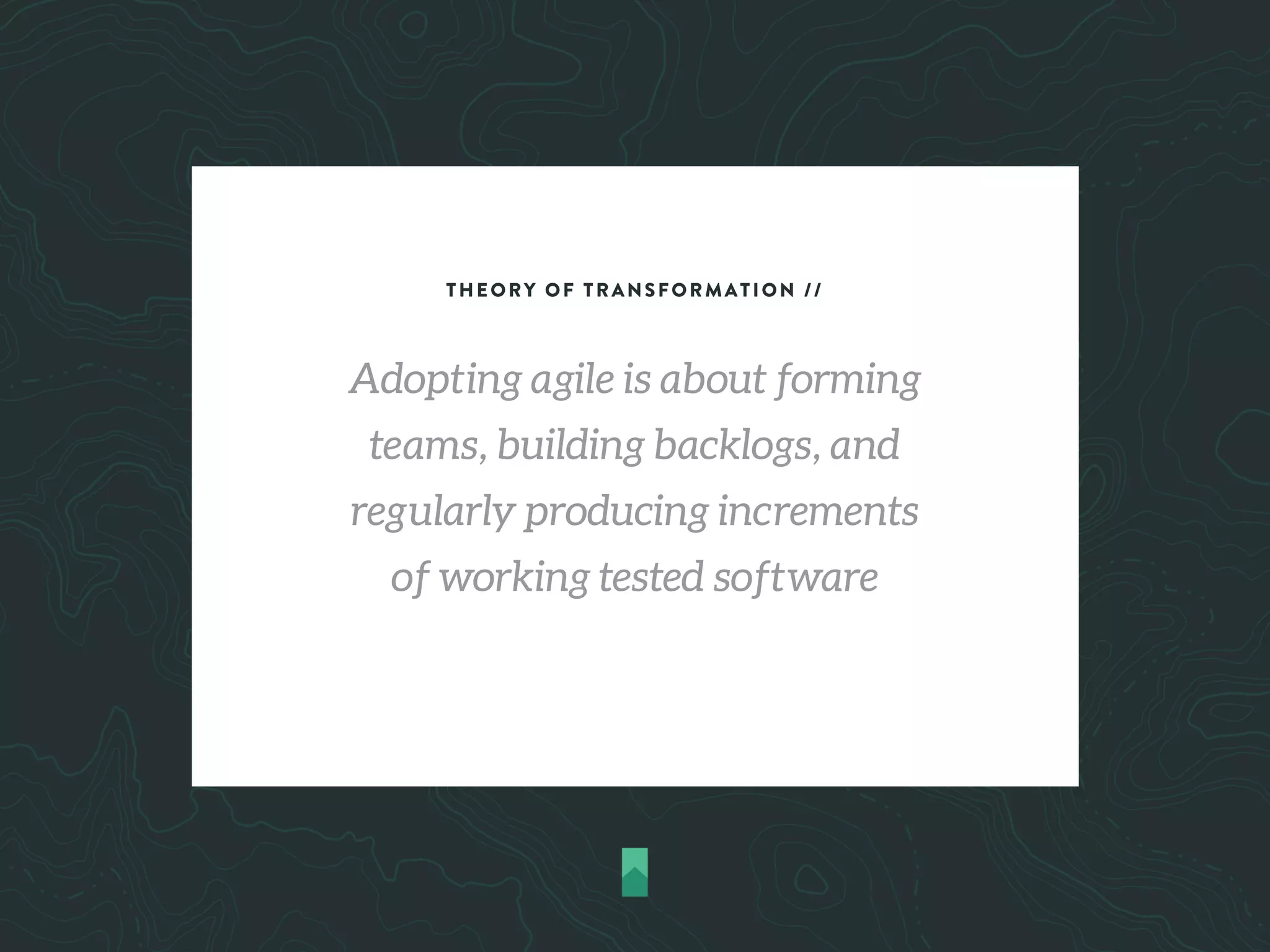 THEORY OF TRANSFORMATION //
Adopting agile is about forming
teams, building backlogs, and
regularly producing increments
of working tested software
 