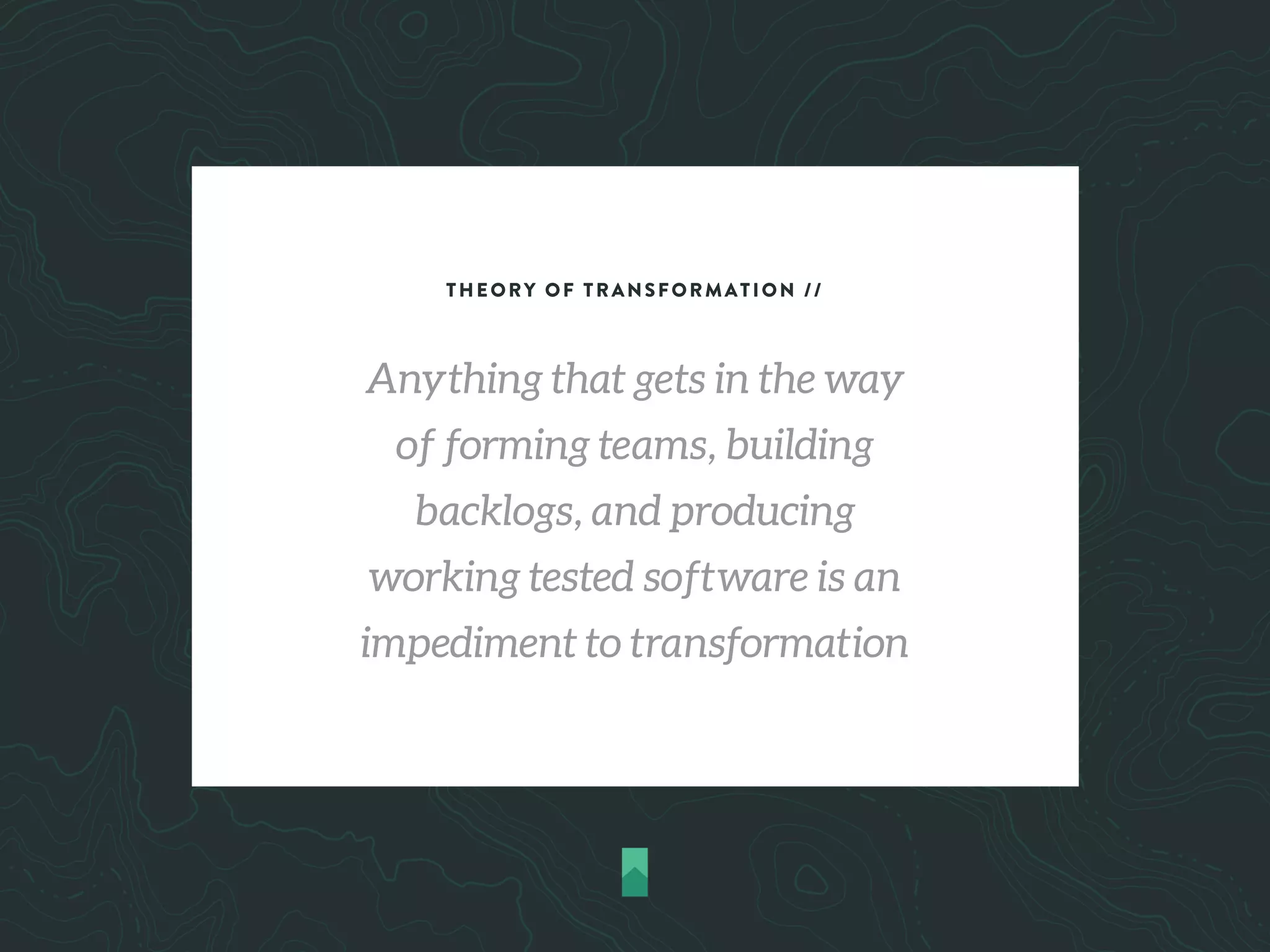 THEORY OF TRANSFORMATION //
Anything that gets in the way
of forming teams, building
backlogs, and producing
working tested software is an
impediment to transformation
 