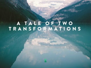 A T A L E O F T W O
T R A N S F O R M A T I O N S
 