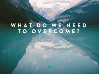 W H A T D O W E N E E D
T O O V E R C O M E ?
 