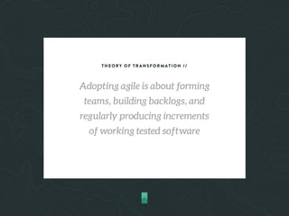 THEORY OF TRANSFORMATION //
Adopting agile is about forming
teams, building backlogs, and
regularly producing increments
of working tested software
 
