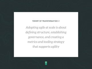 THEORY OF TRANSFORMATION //
Adopting agile at scale is about
defining structure, establishing
governance, and creating a
metrics and tooling strategy
that supports agility
 