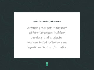 THEORY OF TRANSFORMATION //
Anything that gets in the way
of forming teams, building
backlogs, and producing
working tested software is an
impediment to transformation
 
