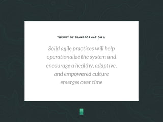 THEORY OF TRANSFORMATION //
Solid agile practices will help
operationalize the system and
encourage a healthy, adaptive,
and empowered culture
emerges over time
 