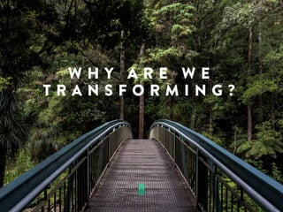 W H Y A R E W E
T R A N S F O R M I N G ?
 