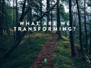 W H A T A R E W E
T R A N S F O R M I N G ?
 