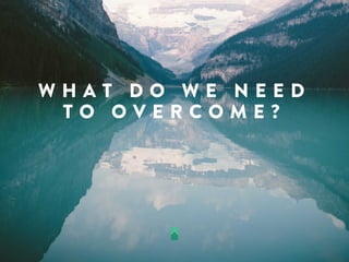 W H A T D O W E N E E D
T O O V E R C O M E ?
 