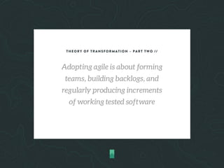 THEORY OF TRANSFORMATION – PART TWO //
Adopting agile is about forming
teams, building backlogs, and
regularly producing increments
of working tested software
 