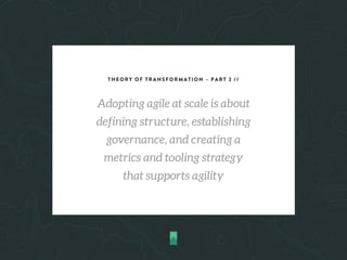 THEORY OF TRANSFORMATION – PART 2 //
Adopting agile at scale is about
defining structure, establishing
governance, and creating a
metrics and tooling strategy
that supports agility
 