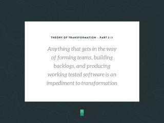 THEORY OF TRANSFORMATION – PART 2 //
Anything that gets in the way
of forming teams, building
backlogs, and producing
working tested software is an
impediment to transformation
 