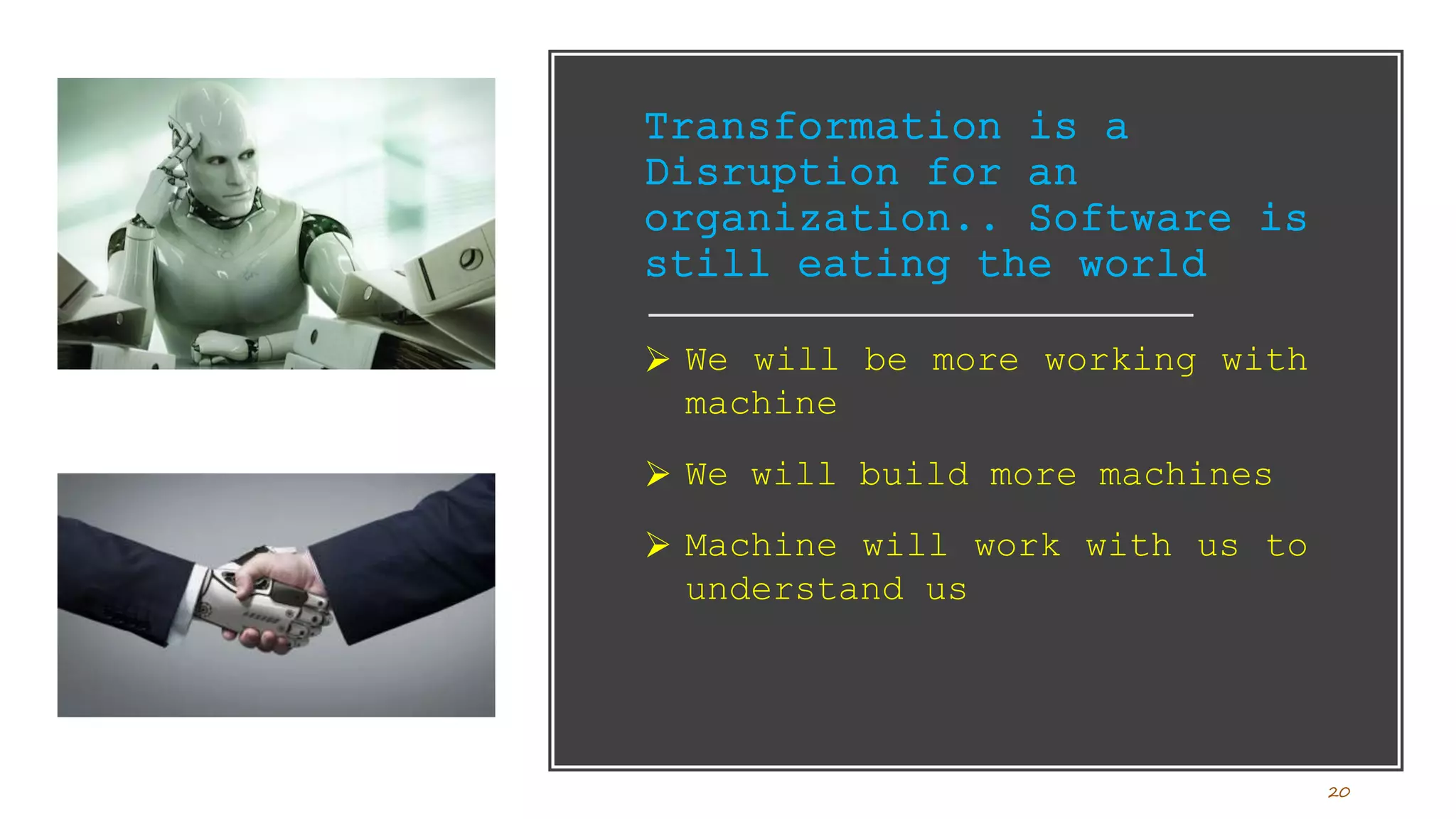 Transformation is a
Disruption for an
organization.. Software is
still eating the world
 We will be more working with
machine
 We will build more machines
 Machine will work with us to
understand us
20
 